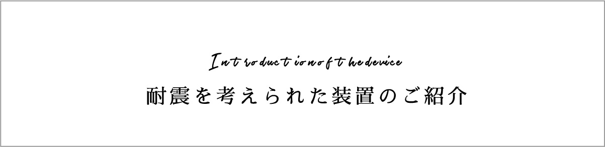 Introduction of the device耐震を考えられた装置のご紹介