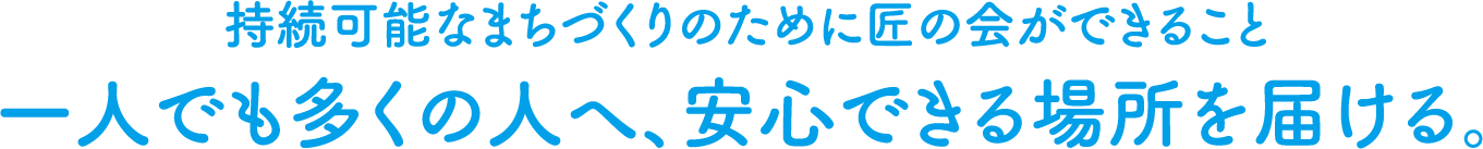 持続可能なまちづくりのために匠の会ができること一人でも多くの人へ、安心できる場所を届ける。