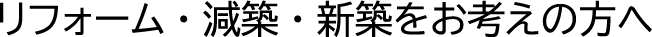 リフォーム・減築・新築をお考えの方へ